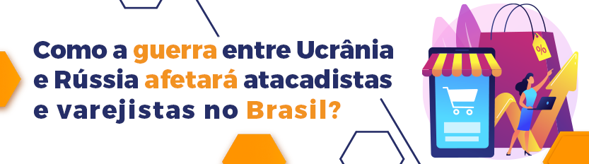 Read more about the article Como a guerra entre Ucrânia e Rússia afetará atacadistas e varejistas no Brasil?